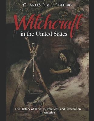 Witchcraft in the United States: The History of Witches, Practices, and Persecution in America by Charles River