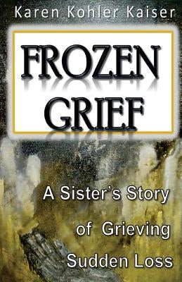 Frozen Grief: A Sister's Story of Grieving Sudden Loss by Kaiser, Karen Kohler