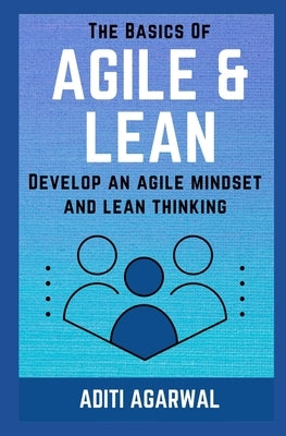 The Basics Of Agile and Lean: Develop an Agile Mindset and Lean Thinking by Agarwal, Aditi