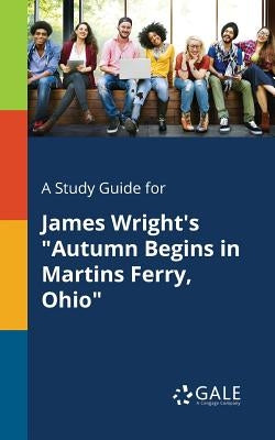 A Study Guide for James Wright's "Autumn Begins in Martins Ferry, Ohio" by Gale, Cengage Learning