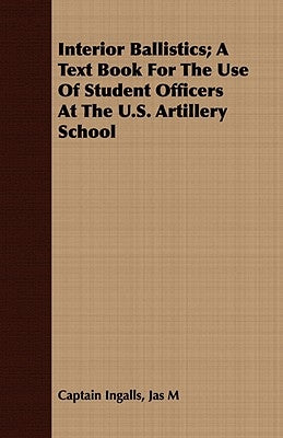 Interior Ballistics; A Text Book For The Use Of Student Officers At The U.S. Artillery School by Ingalls, Jas M. Captain
