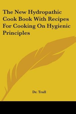 The New Hydropathic Cook Book With Recipes For Cooking On Hygienic Principles by Trall