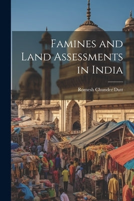 Famines and Land Assessments in India by Dutt, Romesh Chunder