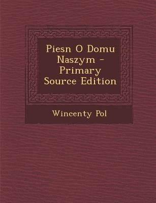 Piesn O Domu Naszym - Primary Source Edition by Pol, Wincenty