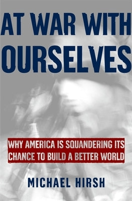 At War with Ourselves: Why America Is Squandering Its Chance to Build a Better World by Hirsh, Michael