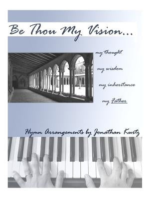 Be Thou My Vision: Sacred Piano Arrangements by Jonathan Kurtz by Kurtz, Jonathan