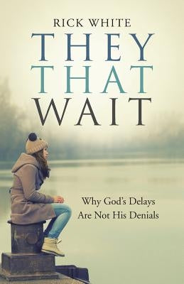 They That Wait: Why God's Delays Are Not His Denials by White, Rick