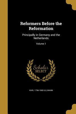 Reformers Before the Reformation: Principally in Germany and the Netherlands; Volume 1 by Ullmann, Karl 1796-1865