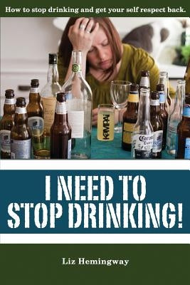 I Need to Stop Drinking!: How to stop drinking and get back your self-respect. by Hemingway, Liz