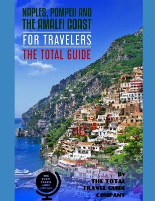 NAPLES, POMPEII & THE AMALFI COAST FOR TRAVELERS. The Total Guide: The comprehensive traveling guide for all your traveling needs. By THE TOTAL TRAVEL by Guide Company, The Total Travel