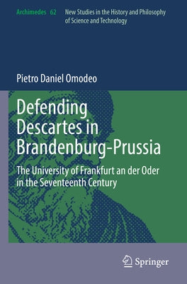 Defending Descartes in Brandenburg-Prussia: The University of Frankfurt an Der Oder in the Seventeenth Century by Omodeo, Pietro Daniel