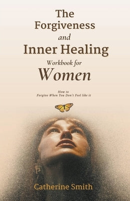 The Forgiveness and Inner Healing Workbook for Women by Smith, Catherine