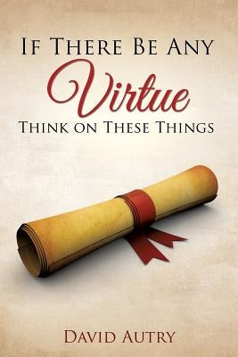 If There Be Any Virtue Think on These Things by Autry, David