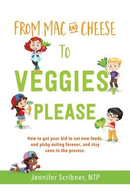 From Mac & Cheese to Veggies, Please: How to get your kid to eat new foods, end picky eating forever, and stay sane in the process by Scribner Ntp, Jennifer