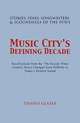 Music City S Defining Decade: Stories, Stars, Songwriters & Scoundrels of the 1970's by Glaser, Dennis
