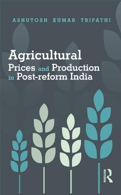 Agricultural Prices and Production in Post-reform India by Tripathi, Ashutosh Kumar