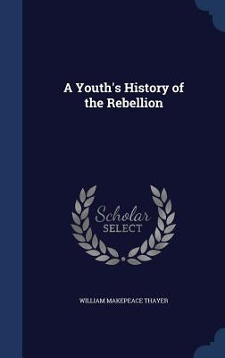 A Youth's History of the Rebellion by Thayer, William Makepeace