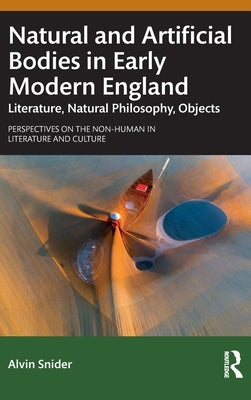 Natural and Artificial Bodies in Early Modern England: Literature, Natural Philosophy, Objects by Snider, Alvin
