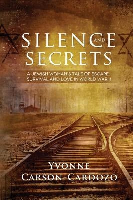 Silence and Secrets: A Jewish Woman's Tale of Escape, Survival and Love in World War II by Carson-Cardozo, Yvonne