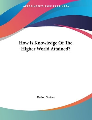How Is Knowledge Of The Higher World Attained? by Steiner, Rudolf