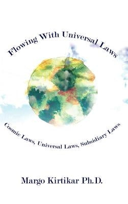 Flowing With Universal Laws: Cosmic Laws, Universal Laws, Subsidiary Laws by Kirtikar Ph. D., Margo