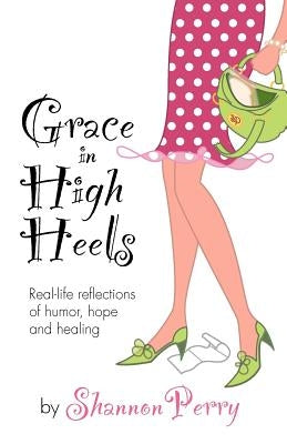 Grace in High Heels: Real-life reflections of humor, hope and healing by Perry, Shannon