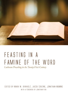 Feasting in a Famine of the Word: Lutheran Preaching in the Twenty-First Century by Birkholz, Mark W.