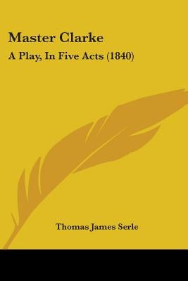 Master Clarke: A Play, In Five Acts (1840) by Serle, Thomas James