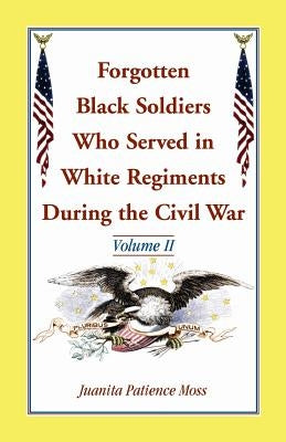 Forgotten Black Soldiers Who Served in White Regiments During the Civil War: Volume II by Moss, Juanita Patience