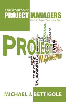 A Pocket Guide for Project Managers: Maximize People, Process, and Tools by Bettigole, Michael J.