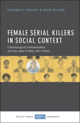 Female Serial Killers in Social Context: Criminological Institutionalism and the Case of Mary Ann Cotton by Yardley, Elizabeth