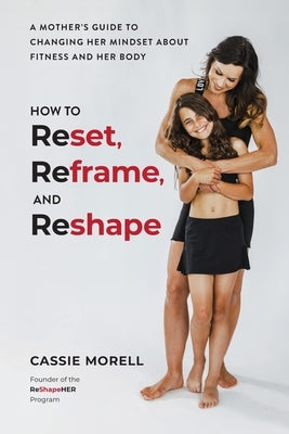 How to Reset, Reframe, and Reshape: A Mother's Guide to Changing Her Mindset About Fitness and Her Body by Morell, Cassie