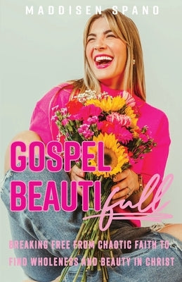 Gospel Beautiful: Breaking Free from Chaotic Faith to Find Wholeness and Beauty in Christ by Spano, Maddisen