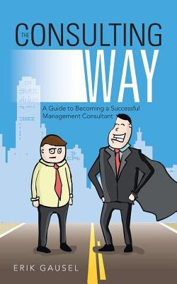 The Consulting Way: A Guide to Becoming a Successful Management Consultant by Gausel, Erik