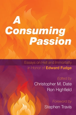 A Consuming Passion: Essays on Hell and Immortality in Honor of Edward Fudge by Date, Christopher M.