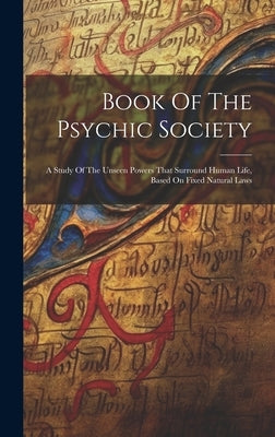 Book Of The Psychic Society: A Study Of The Unseen Powers That Surround Human Life, Based On Fixed Natural Laws by Anonymous