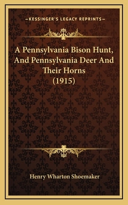 A Pennsylvania Bison Hunt, And Pennsylvania Deer And Their Horns (1915) by Shoemaker, Henry Wharton