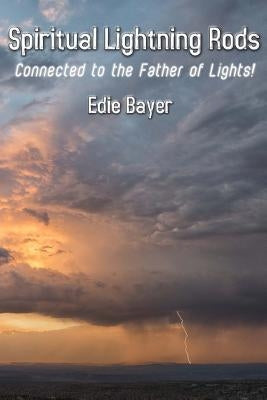 Spiritual Lightning Rods: Connected to the Father of Lights by Bayer, Edie