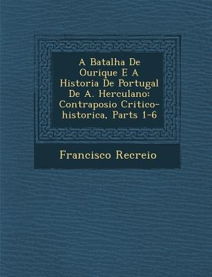A Batalha de Ourique E a Historia de Portugal de A. Herculano: Contraposi O Critico-Historica, Parts 1-6 by Recreio, Francisco