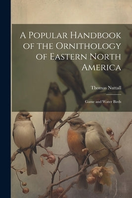 A Popular Handbook of the Ornithology of Eastern North America: Game and Water Birds by Nuttall, Thomas
