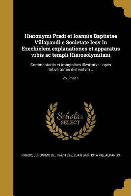 Hieronymi Pradi et Ioannis Baptistae Villapandi e Societate Iesv In Ezechielem explanationes et apparatus vrbis ac templi Hierosolymitani: Commentarii by Prado, Jerónimo de 1547-1595