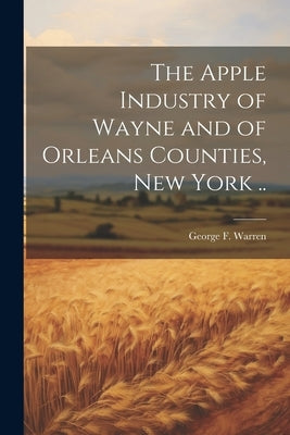 The Apple Industry of Wayne and of Orleans Counties, New York .. by Warren, George F. 1874-1938