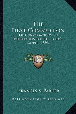 The First Communion: Or Conversations On Preparation For The Lord's Supper (1839) by Parker, Frances S.