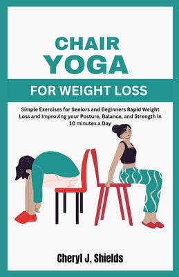 Chair Yoga for Weight Loss: Simple Exercises for Seniors and Beginners Rapid Weight Loss and Improving your Posture, Balance, and Strength in 10 m by Shields, Cheryl J.