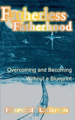 Fatherless Fatherhood: Overcoming and Becoming Without a Blueprint by Labron, Harold