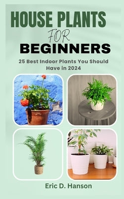 House Plants for Beginners: 25 Best Indoor Plants You Should Have in 2024 by Hanson, Eric D.