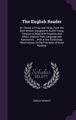 The English Reader: Or, Pieces in Prose and Verse, From the Best Writers; Designed to Assist Young Persons to Read With Propriety and Effe by Murray, Lindley