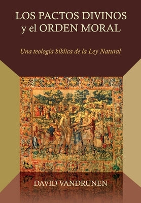 Los Pactos Divinos y el Orden Moral: Una teologia biblica de la ley natural by Lazo, Diego A.