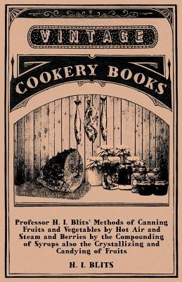 Professor H. I. Blits' Methods of Canning Fruits and Vegetables by Hot Air and Steam and Berries by the Compounding of Syrups Also the Crystallizing a by Blits, H. I.