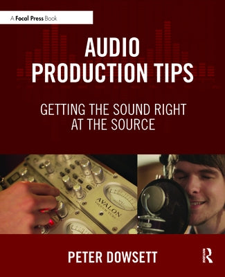 Audio Production Tips: Getting the Sound Right at the Source by Dowsett, Peter